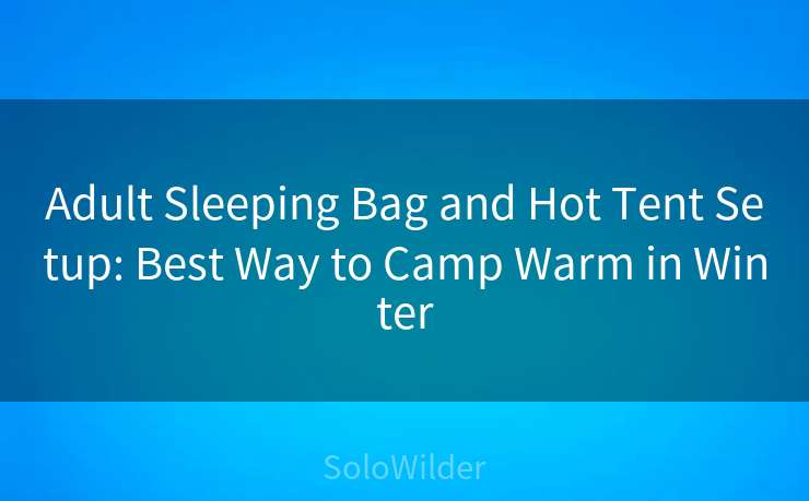 Adult Sleeping Bag and Hot Tent Setup: Best Way to Camp Warm in Winter