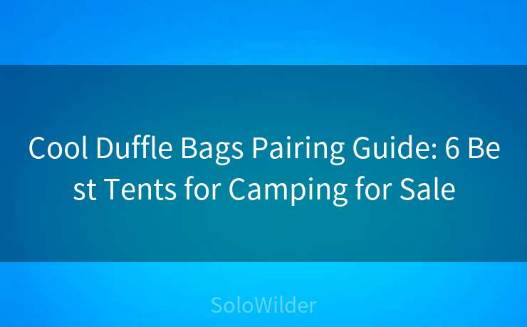 Cool Duffle Bags Pairing Guide: 6 Best Tents for Camping for Sale
